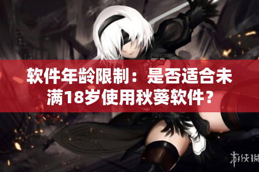软件年龄限制：是否适合未满18岁使用秋葵软件？