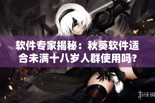 软件专家揭秘：秋葵软件适合未满十八岁人群使用吗？