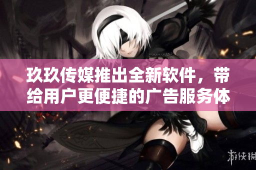 玖玖传媒推出全新软件，带给用户更便捷的广告服务体验