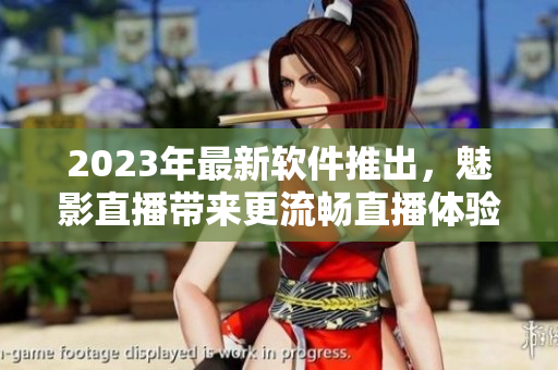 2023年最新软件推出，魅影直播带来更流畅直播体验