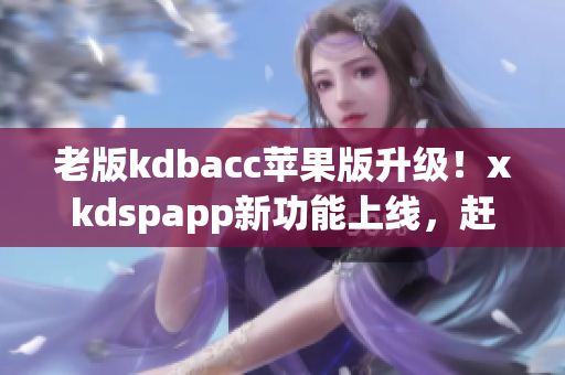 老版kdbacc苹果版升级！xkdspapp新功能上线，赶快升级体验吧！