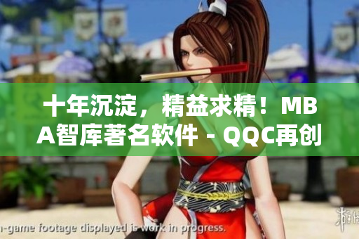 十年沉淀，精益求精！MBA智库著名软件－QQC再创辉煌！