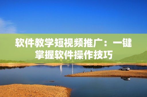 软件教学短视频推广：一键掌握软件操作技巧