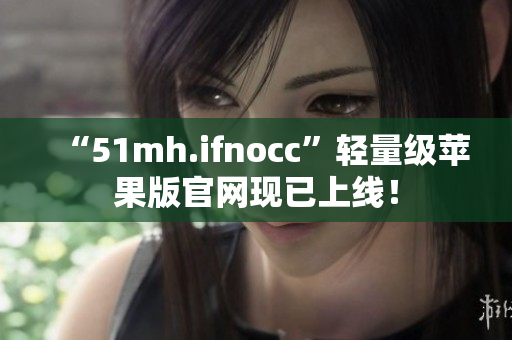 “51mh.ifnocc”轻量级苹果版官网现已上线！