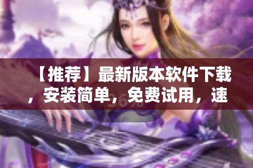 【推荐】最新版本软件下载，安装简单，免费试用，速度飞快！
