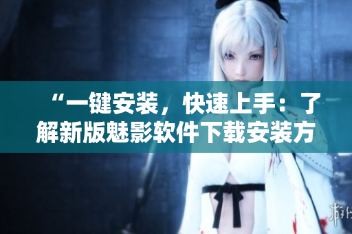“一键安装，快速上手：了解新版魅影软件下载安装方法”