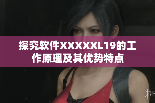 探究软件XXXXXL19的工作原理及其优势特点