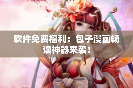 软件免费福利：包子漫画畅读神器来袭！
