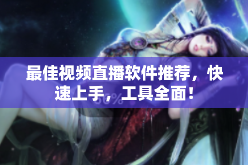 最佳视频直播软件推荐，快速上手，工具全面！