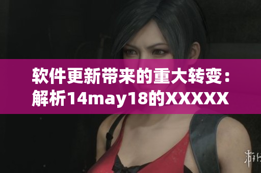 软件更新带来的重大转变：解析14may18的XXXXXL56endian(1)