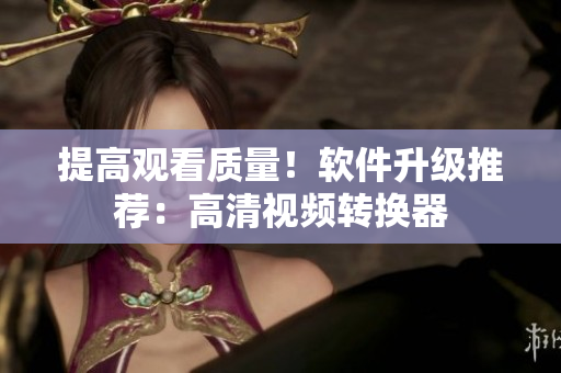 提高观看质量！软件升级推荐：高清视频转换器