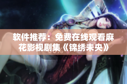软件推荐：免费在线观看麻花影视剧集《锦绣未央》