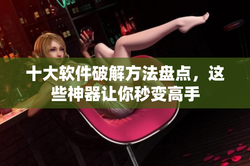 十大软件破解方法盘点，这些神器让你秒变高手