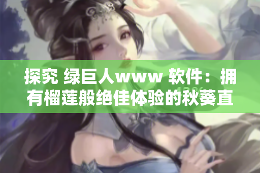 探究 绿巨人www 软件：拥有榴莲般绝佳体验的秋葵直播应用