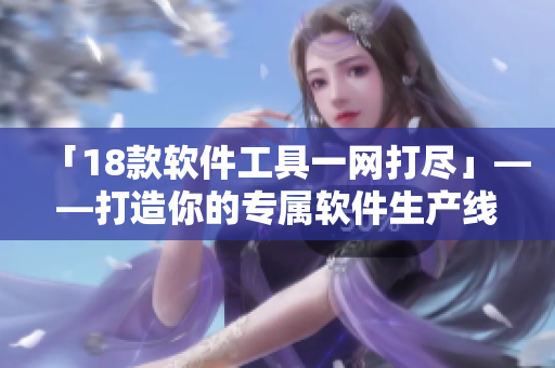 「18款软件工具一网打尽」——打造你的专属软件生产线！