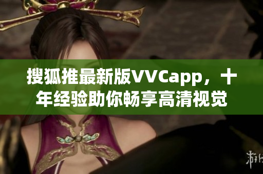 搜狐推最新版VVCapp，十年经验助你畅享高清视觉