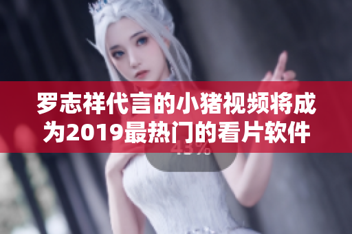 罗志祥代言的小猪视频将成为2019最热门的看片软件