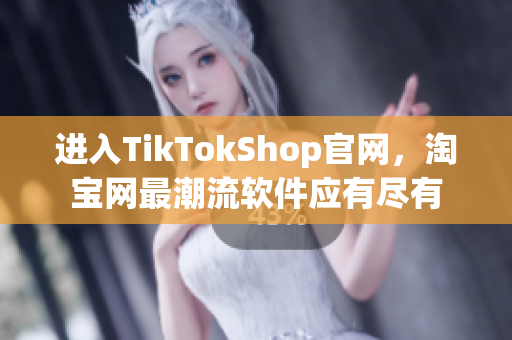 进入TikTokShop官网，淘宝网最潮流软件应有尽有