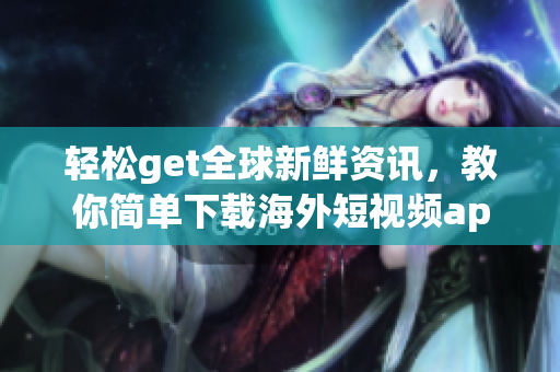轻松get全球新鲜资讯，教你简单下载海外短视频app