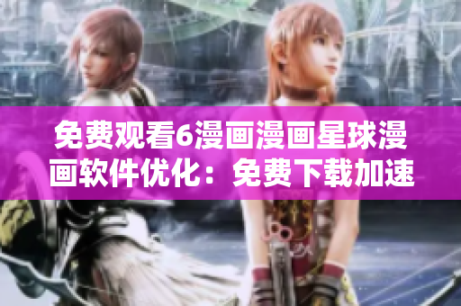 免费观看6漫画漫画星球漫画软件优化：免费下载加速，多国语言支持