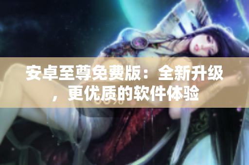 安卓至尊免费版：全新升级，更优质的软件体验