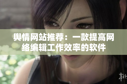 舆情网站推荐：一款提高网络编辑工作效率的软件