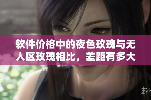 软件价格中的夜色玫瑰与无人区玫瑰相比，差距有多大？