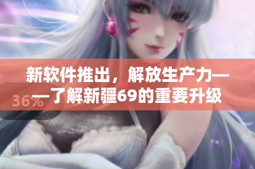 新软件推出，解放生产力——了解新疆69的重要升级