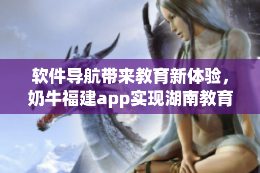 软件导航带来教育新体验，奶牛福建app实现湖南教育一键触达！