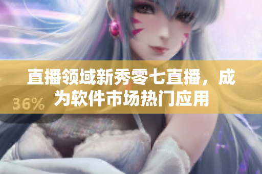直播领域新秀零七直播，成为软件市场热门应用