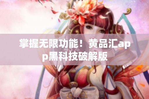 掌握无限功能！黄品汇app黑科技破解版