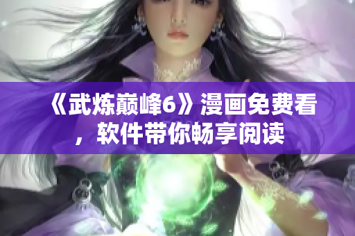 《武炼巅峰6》漫画免费看，软件带你畅享阅读