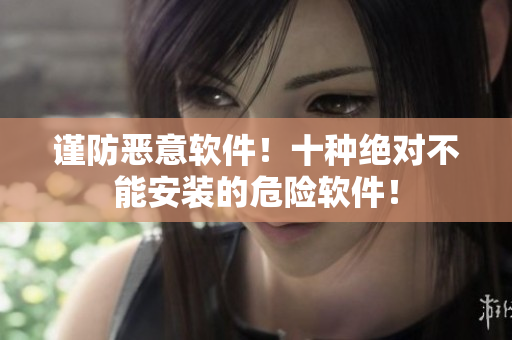 谨防恶意软件！十种绝对不能安装的危险软件！