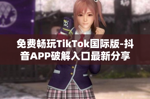 免费畅玩TikTok国际版-抖音APP破解入口最新分享