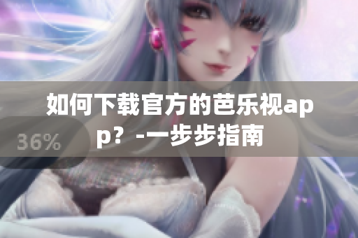如何下载官方的芭乐视app？-一步步指南