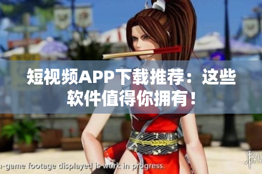 短视频APP下载推荐：这些软件值得你拥有！