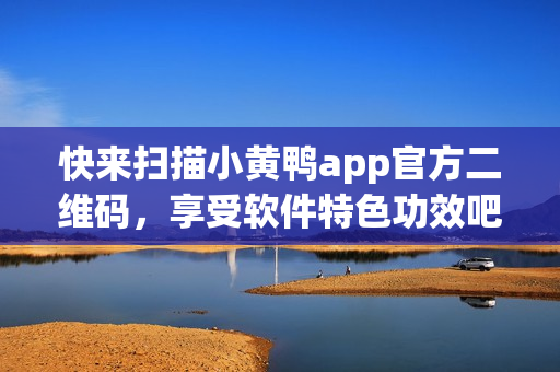 快来扫描小黄鸭app官方二维码，享受软件特色功效吧！