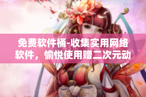 免费软件桶-收集实用网络软件，愉悦使用赠二次元动漫