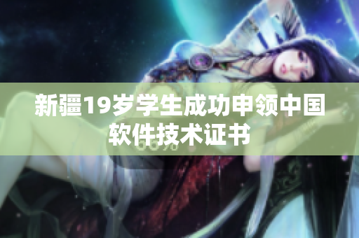 新疆19岁学生成功申领中国软件技术证书