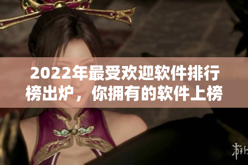 2022年最受欢迎软件排行榜出炉，你拥有的软件上榜了吗？