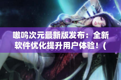嗷呜次元最新版发布：全新软件优化提升用户体验！(1)