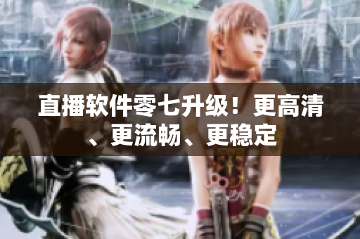 直播软件零七升级！更高清、更流畅、更稳定