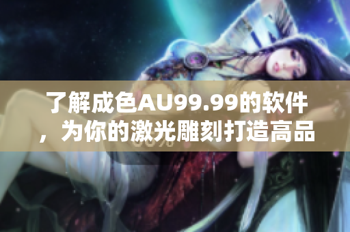 了解成色AU99.99的软件，为你的激光雕刻打造高品质