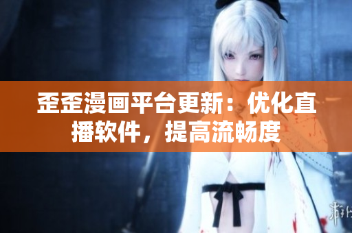 歪歪漫画平台更新：优化直播软件，提高流畅度