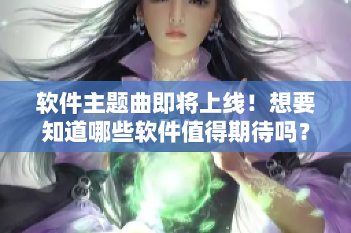 软件主题曲即将上线！想要知道哪些软件值得期待吗？