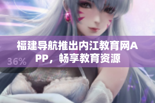 福建导航推出内江教育网APP，畅享教育资源