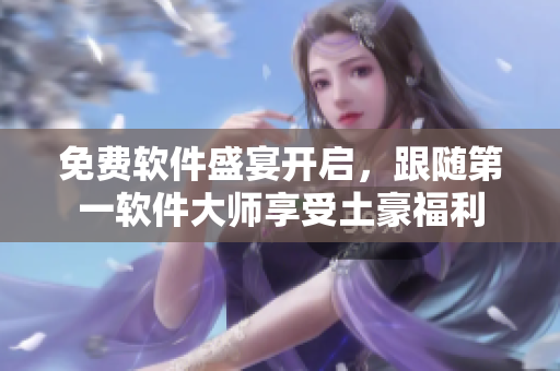 免费软件盛宴开启，跟随第一软件大师享受土豪福利