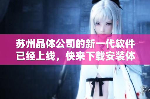 苏州晶体公司的新一代软件已经上线，快来下载安装体验吧！