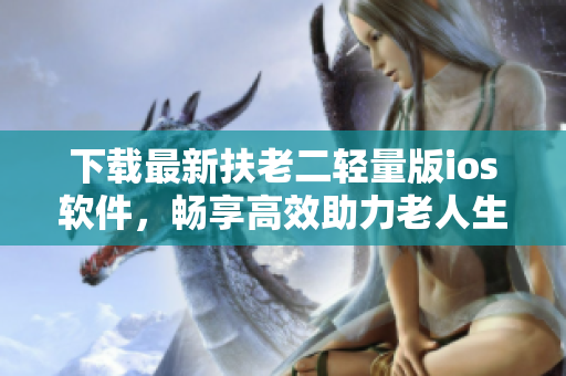 下载最新扶老二轻量版ios软件，畅享高效助力老人生活