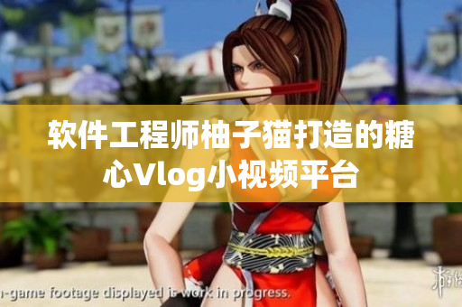 软件工程师柚子猫打造的糖心Vlog小视频平台